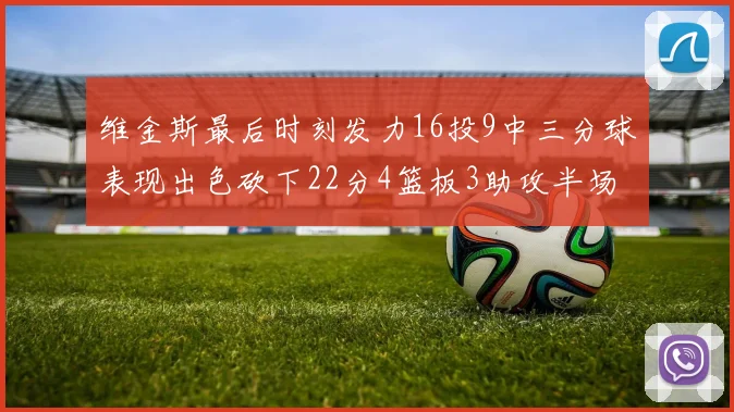 维金斯最后时刻发力16投9中三分球表现出色砍下22分4篮板3助攻半场独得15分