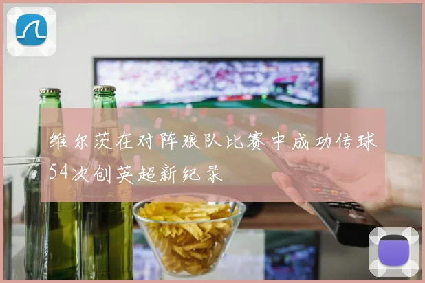 维尔茨在对阵狼队比赛中成功传球54次创英超新纪录