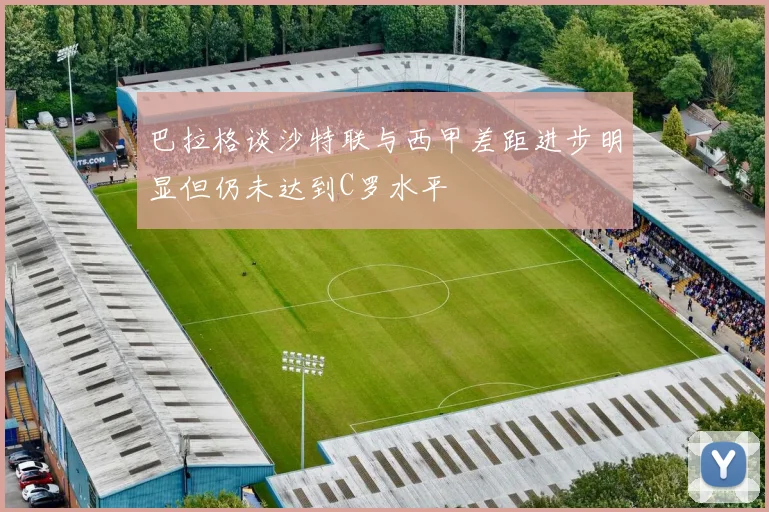 巴拉格谈沙特联与西甲差距进步明显但仍未达到C罗水平
