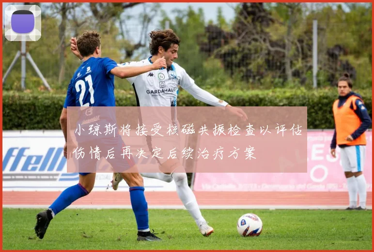 小琼斯将接受核磁共振检查以评估伤情后再决定后续治疗方案